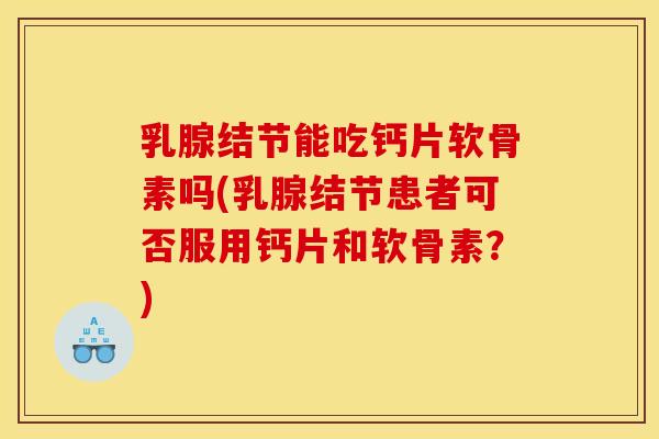 乳腺结节能吃钙片软骨素吗(乳腺结节患者可否服用钙片和软骨素？)