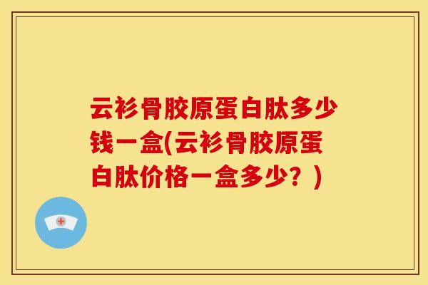 云衫骨胶原蛋白肽多少钱一盒(云衫骨胶原蛋白肽价格一盒多少？)