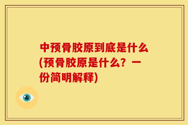 中预骨胶原到底是什么(预骨胶原是什么？一份简明解释)