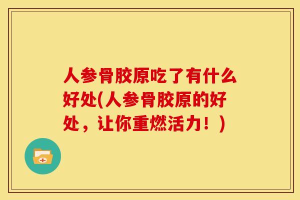人参骨胶原吃了有什么好处(人参骨胶原的好处，让你重燃活力！)