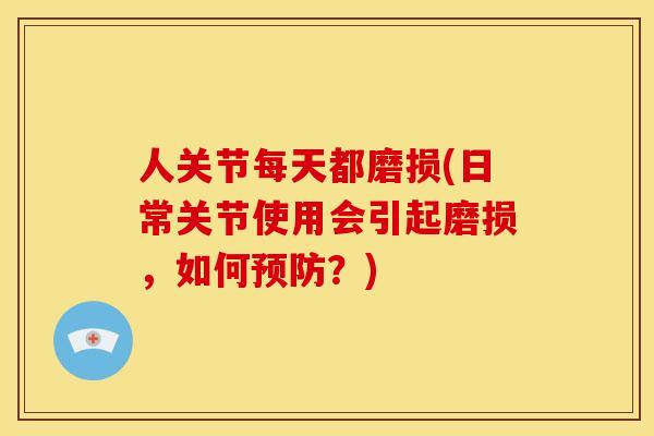 人关节每天都磨损(日常关节使用会引起磨损，如何预防？)