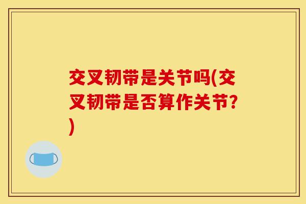 交叉韧带是关节吗(交叉韧带是否算作关节？)