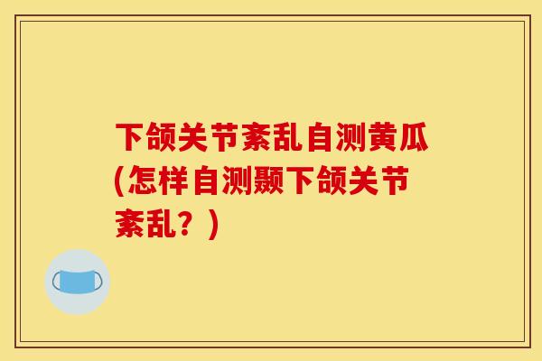 下颌关节紊乱自测黄瓜(怎样自测颞下颌关节紊乱？)