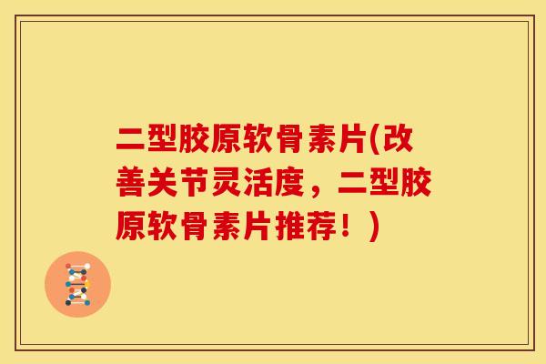 二型胶原软骨素片(改善关节灵活度，二型胶原软骨素片推荐！)