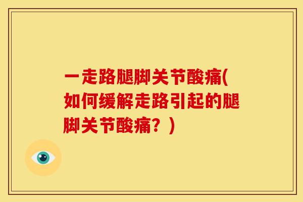 一走路腿脚关节酸痛(如何缓解走路引起的腿脚关节酸痛？)