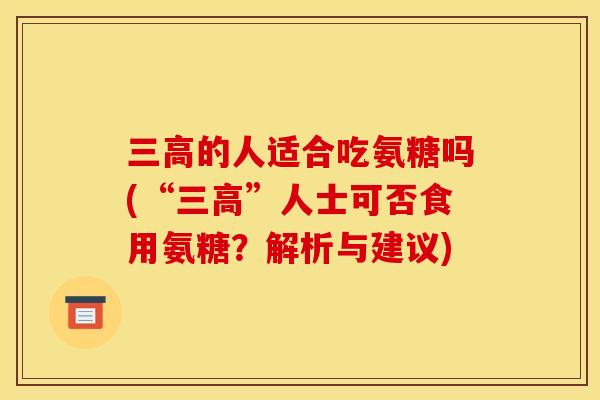 三高的人适合吃氨糖吗(“三高”人士可否食用氨糖？解析与建议)