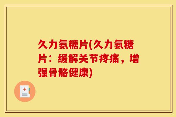 久力氨糖片(久力氨糖片：缓解关节疼痛，增强骨骼健康)