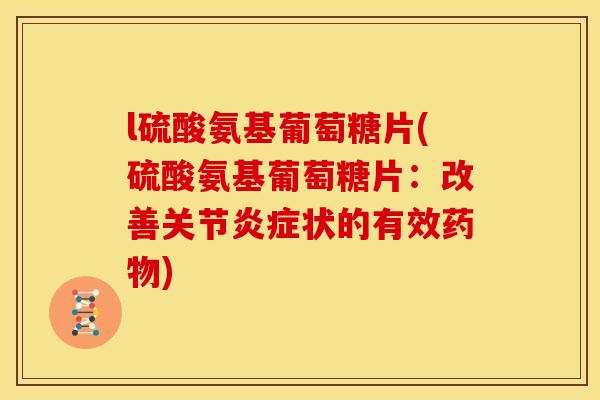 l硫酸氨基葡萄糖片(硫酸氨基葡萄糖片：改善关节炎症状的有效药物)