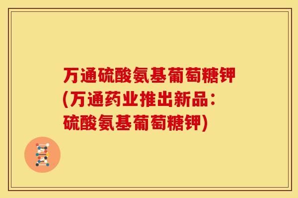 万通硫酸氨基葡萄糖钾(万通药业推出新品：硫酸氨基葡萄糖钾)