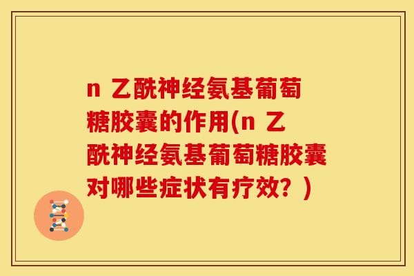 n 乙酰神经氨基葡萄糖胶囊的作用(n 乙酰神经氨基葡萄糖胶囊对哪些症状有疗效？)