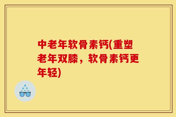 中老年软骨素钙(重塑老年双膝，软骨素钙更年轻)