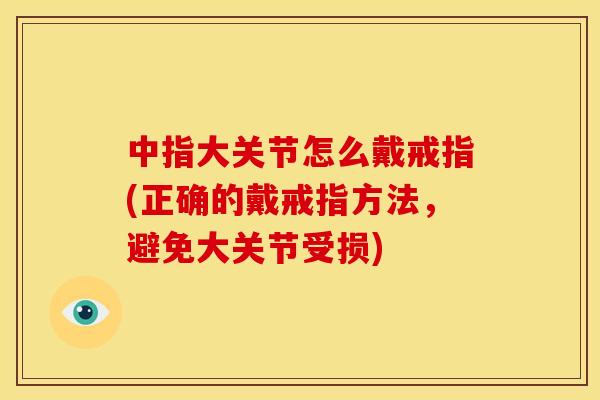 中指大关节怎么戴戒指(正确的戴戒指方法，避免大关节受损)