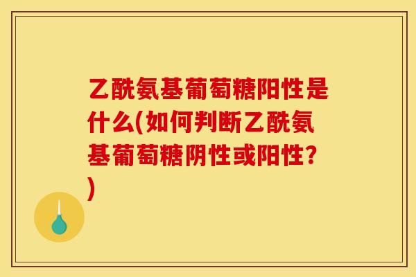 乙酰氨基葡萄糖阳性是什么(如何判断乙酰氨基葡萄糖阴性或阳性？)