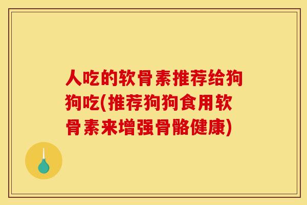 人吃的软骨素推荐给狗狗吃(推荐狗狗食用软骨素来增强骨骼健康)