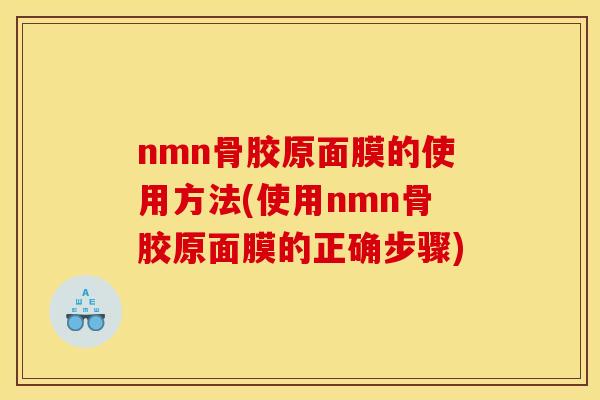 nmn骨胶原面膜的使用方法(使用nmn骨胶原面膜的正确步骤)