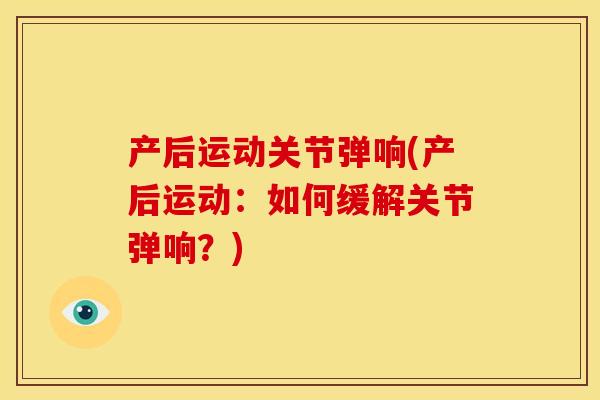 产后运动关节弹响(产后运动：如何缓解关节弹响？)