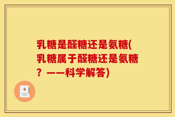 乳糖是醛糖还是氨糖(乳糖属于醛糖还是氨糖？——科学解答)