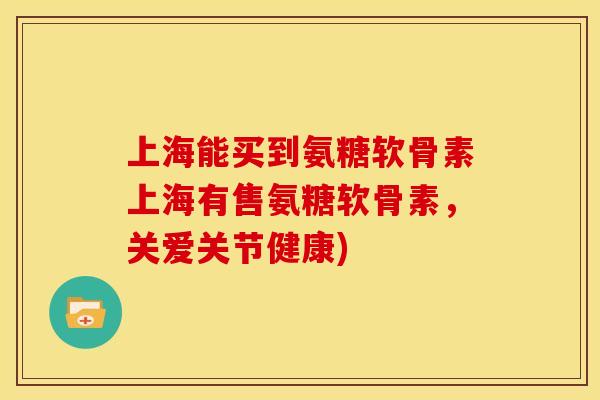 上海能买到氨糖软骨素上海有售氨糖软骨素，关爱关节健康)