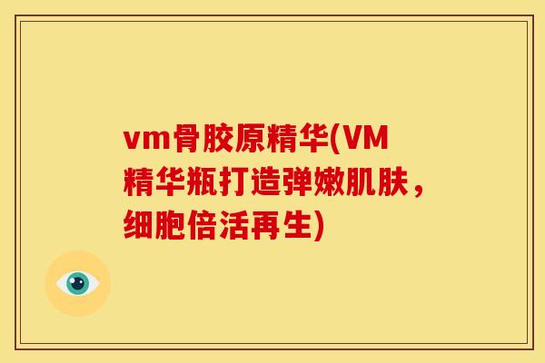 vm骨胶原精华(VM精华瓶打造弹嫩肌肤，细胞倍活再生)