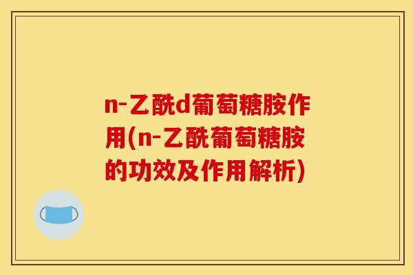 n-乙酰d葡萄糖胺作用(n-乙酰葡萄糖胺的功效及作用解析)