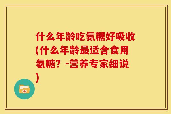 什么年龄吃氨糖好吸收(什么年龄最适合食用氨糖？-营养专家细说)