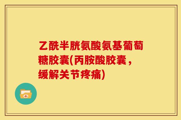 乙酰半胱氨酸氨基葡萄糖胶囊(丙胺酸胶囊，缓解关节疼痛)