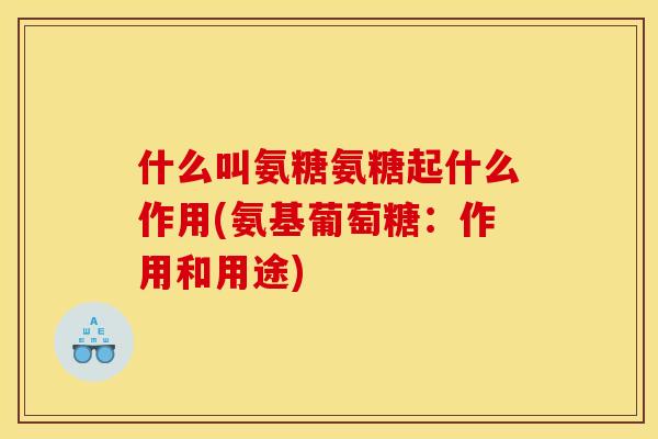 什么叫氨糖氨糖起什么作用(氨基葡萄糖：作用和用途)
