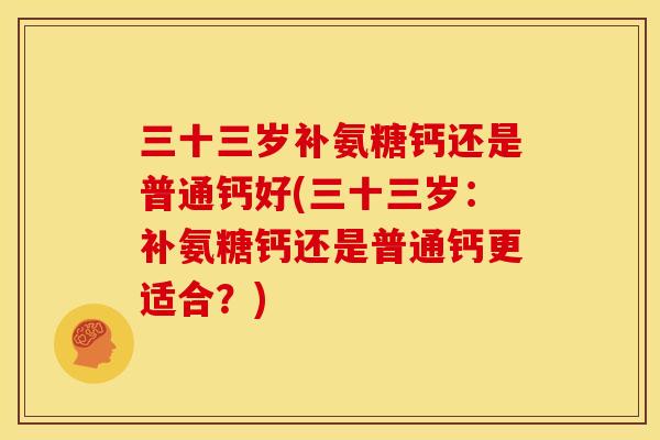 三十三岁补氨糖钙还是普通钙好(三十三岁：补氨糖钙还是普通钙更适合？)
