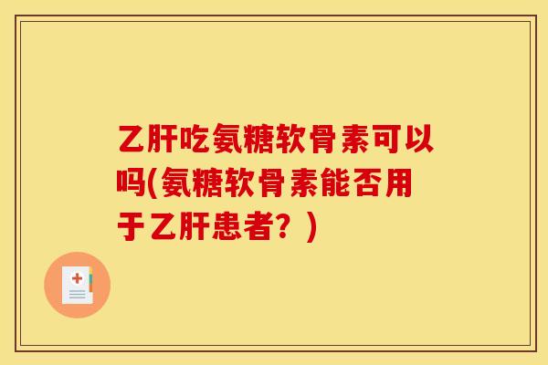 乙肝吃氨糖软骨素可以吗(氨糖软骨素能否用于乙肝患者？)