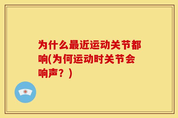 为什么最近运动关节都响(为何运动时关节会响声？)