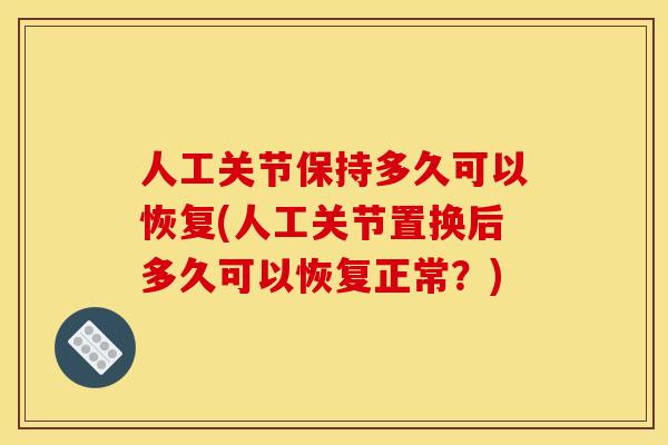 人工关节保持多久可以恢复(人工关节置换后多久可以恢复正常？)