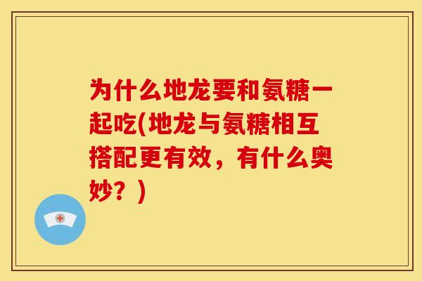 为什么地龙要和氨糖一起吃(地龙与氨糖相互搭配更有效，有什么奥妙？)