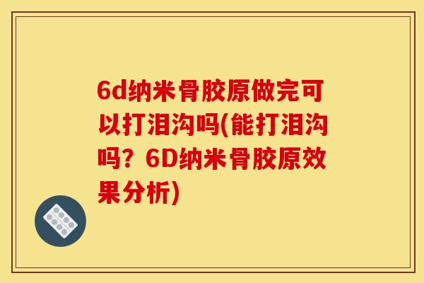 6d纳米骨胶原做完可以打泪沟吗(能打泪沟吗？6D纳米骨胶原效果分析)
