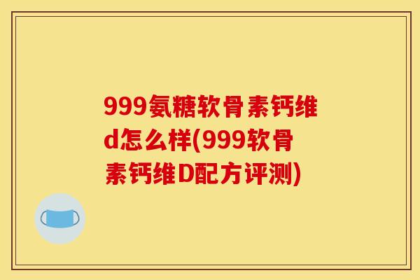 999氨糖软骨素钙维d怎么样(999软骨素钙维D配方评测)