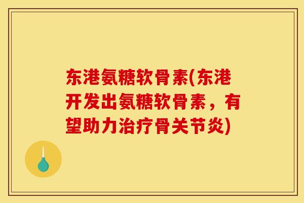 东港氨糖软骨素(东港开发出氨糖软骨素，有望助力治疗骨关节炎)
