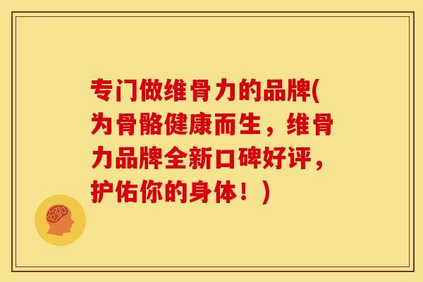 专门做维骨力的品牌(为骨骼健康而生，维骨力品牌全新口碑好评，护佑你的身体！)