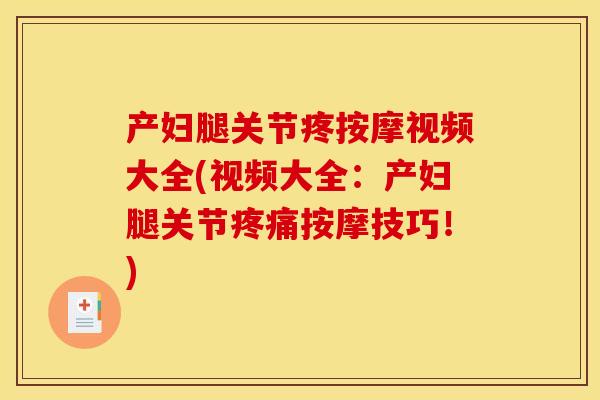 产妇腿关节疼按摩视频大全(视频大全：产妇腿关节疼痛按摩技巧！)