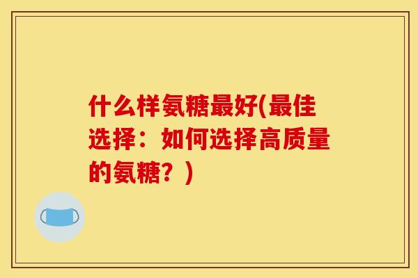 什么样氨糖最好(最佳选择：如何选择高质量的氨糖？)