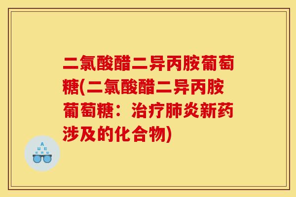 二氯酸醋二异丙胺葡萄糖(二氯酸醋二异丙胺葡萄糖：治疗肺炎新药涉及的化合物)