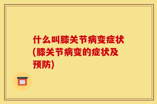 什么叫膝关节病变症状(膝关节病变的症状及预防)