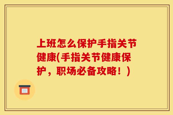 上班怎么保护手指关节健康(手指关节健康保护，职场必备攻略！)
