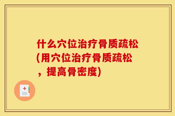 什么穴位治疗骨质疏松(用穴位治疗骨质疏松，提高骨密度)