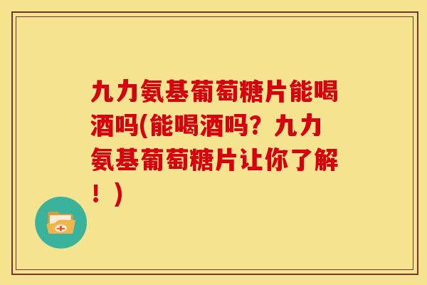 九力氨基葡萄糖片能喝酒吗(能喝酒吗？九力氨基葡萄糖片让你了解！)