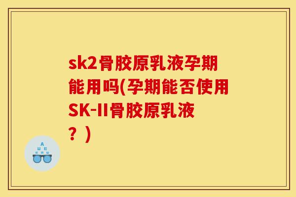 sk2骨胶原乳液孕期能用吗(孕期能否使用SK-II骨胶原乳液？)