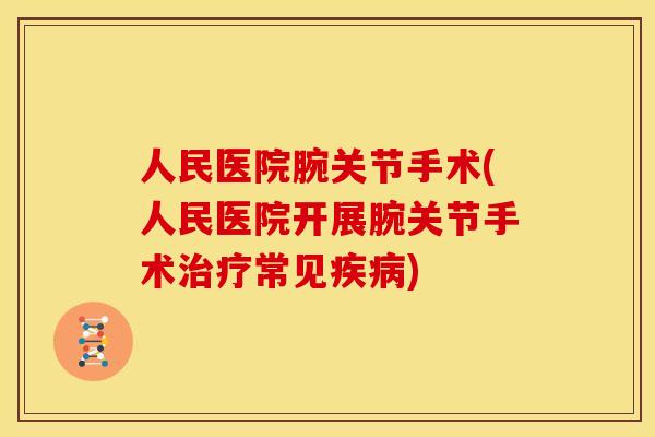 人民医院腕关节手术(人民医院开展腕关节手术治疗常见疾病)