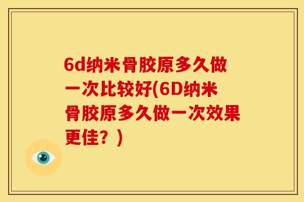 6d纳米骨胶原多久做一次比较好(6D纳米骨胶原多久做一次效果更佳？)