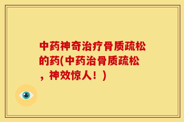 中药神奇治疗骨质疏松的药(中药治骨质疏松，神效惊人！)