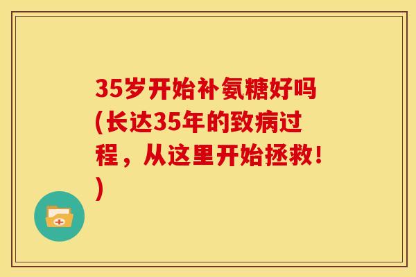 35岁开始补氨糖好吗(长达35年的致病过程，从这里开始拯救！)
