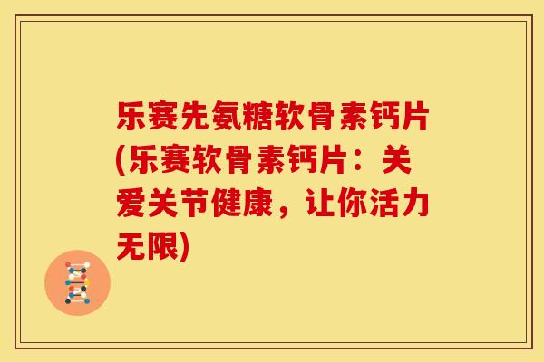 乐赛先氨糖软骨素钙片(乐赛软骨素钙片：关爱关节健康，让你活力无限)