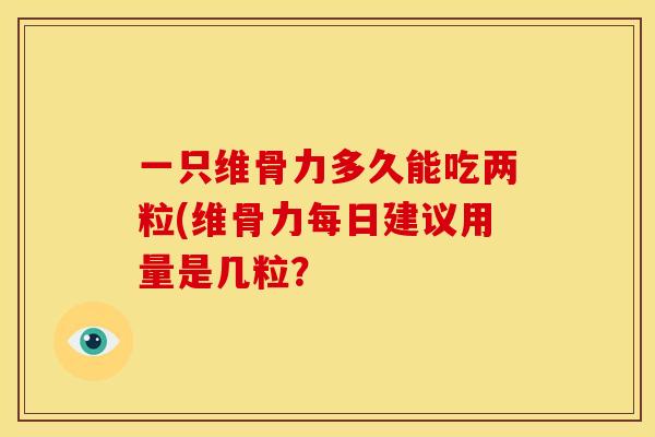 一只维骨力多久能吃两粒(维骨力每日建议用量是几粒？